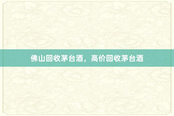 佛山回收茅台酒,高价回收茅台酒