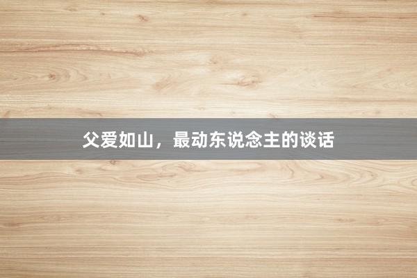 父爱如山，最动东说念主的谈话