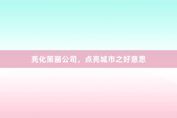 亮化策画公司,点亮城市之好意思