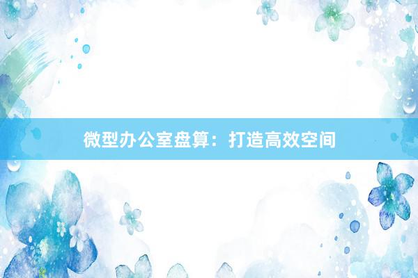 微型办公室盘算：打造高效空间