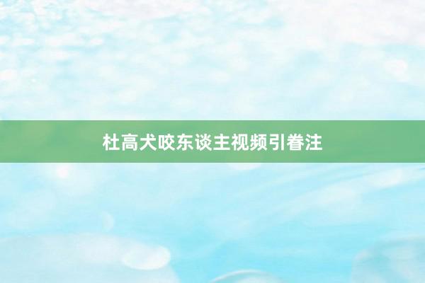 杜高犬咬东谈主视频引眷注