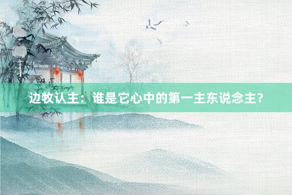 边牧认主：谁是它心中的第一主东说念主？