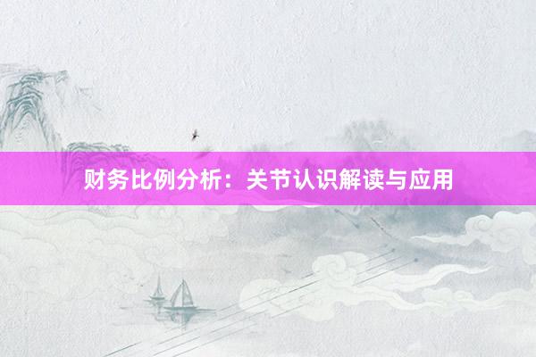 财务比例分析：关节认识解读与应用