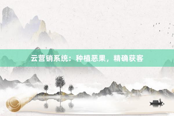 云营销系统：种植恶果，精确获客