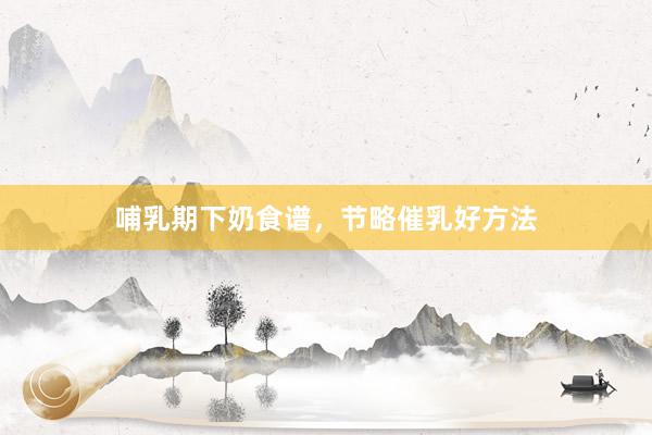 哺乳期下奶食谱，节略催乳好方法